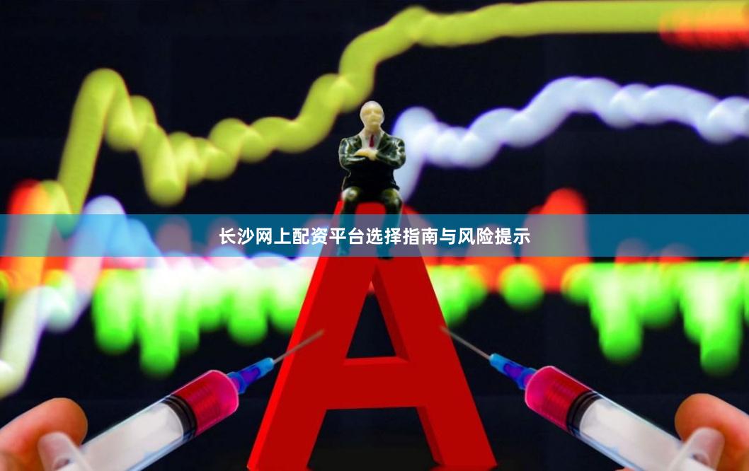 长沙网上配资平台选择指南与风险提示