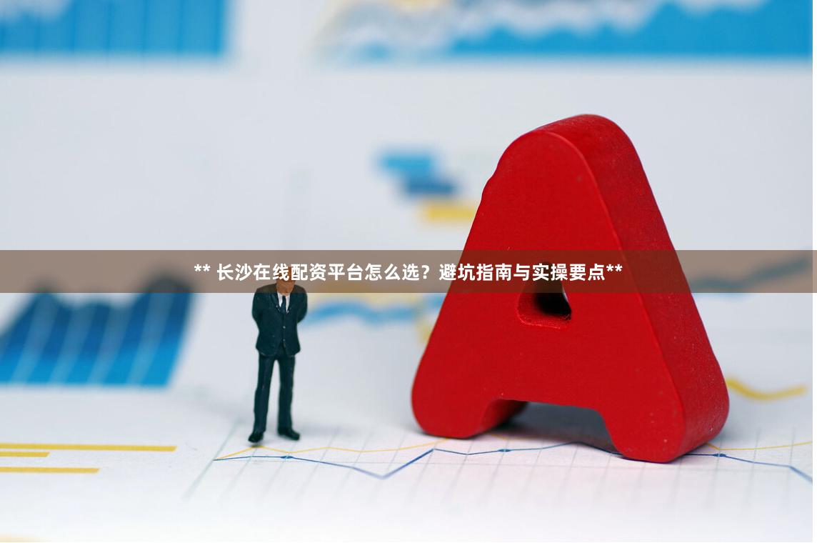 ** 长沙在线配资平台怎么选?避坑指南与实操要点**