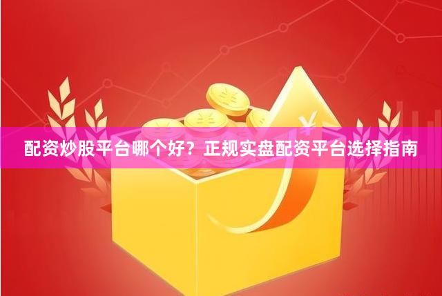 配资炒股平台哪个好？正规实盘配资平台选择指南