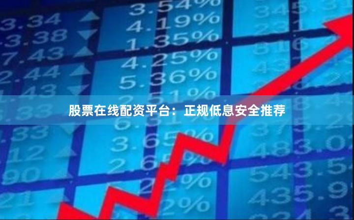 股票在线配资平台：正规低息安全推荐
