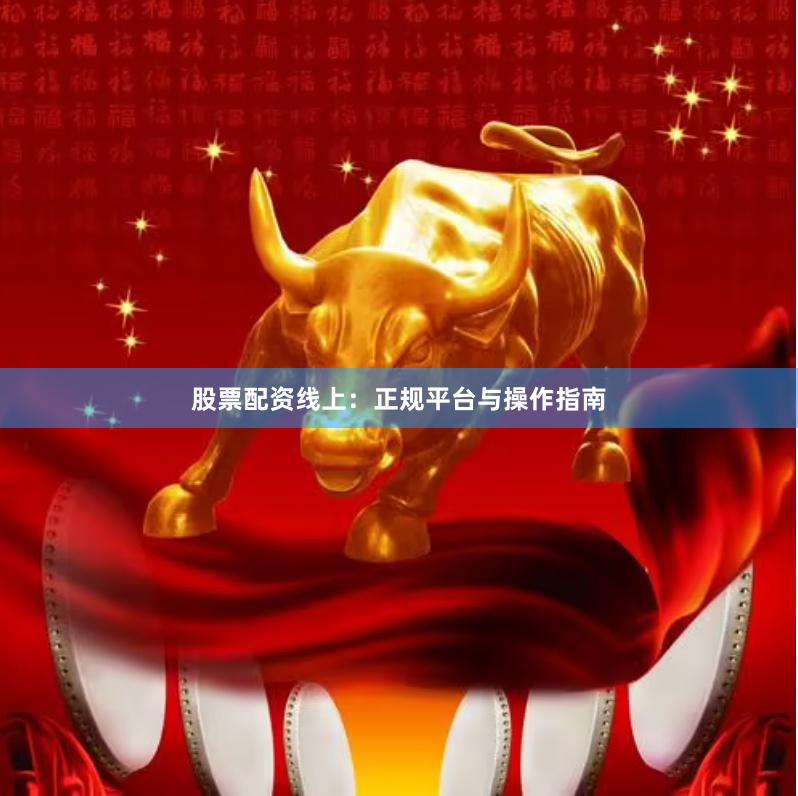 股票配资线上：正规平台与操作指南